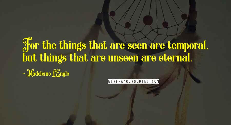 Madeleine L'Engle Quotes: For the things that are seen are temporal, but things that are unseen are eternal.