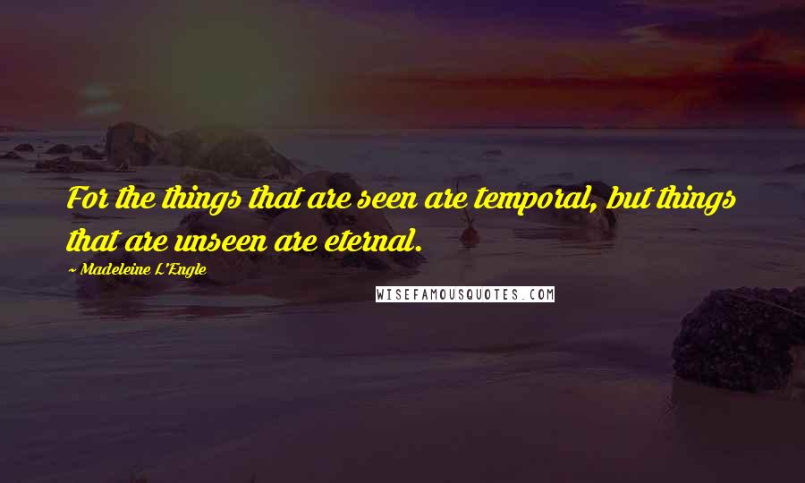 Madeleine L'Engle Quotes: For the things that are seen are temporal, but things that are unseen are eternal.