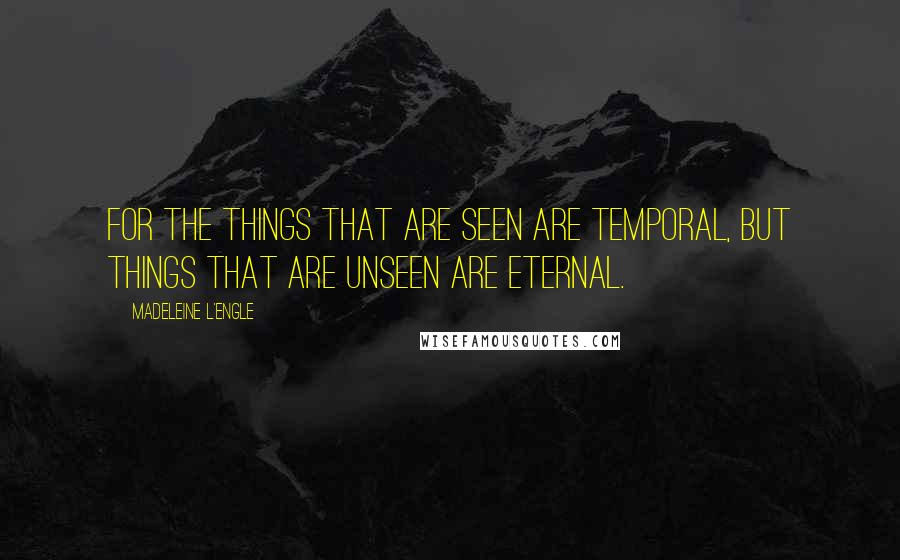 Madeleine L'Engle Quotes: For the things that are seen are temporal, but things that are unseen are eternal.