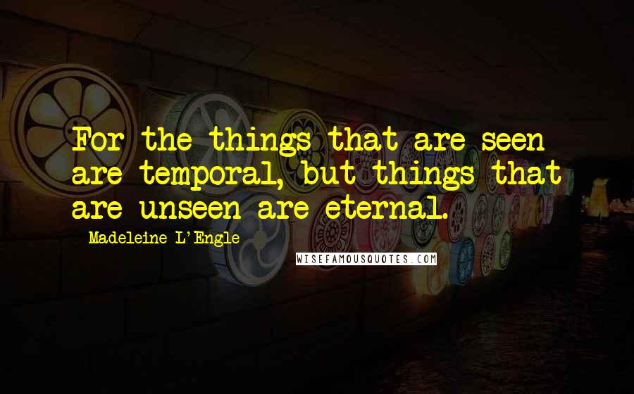 Madeleine L'Engle Quotes: For the things that are seen are temporal, but things that are unseen are eternal.