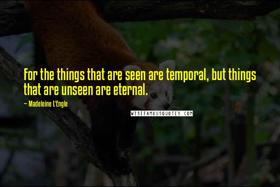 Madeleine L'Engle Quotes: For the things that are seen are temporal, but things that are unseen are eternal.