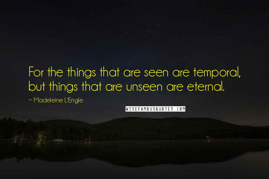 Madeleine L'Engle Quotes: For the things that are seen are temporal, but things that are unseen are eternal.