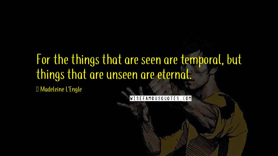 Madeleine L'Engle Quotes: For the things that are seen are temporal, but things that are unseen are eternal.