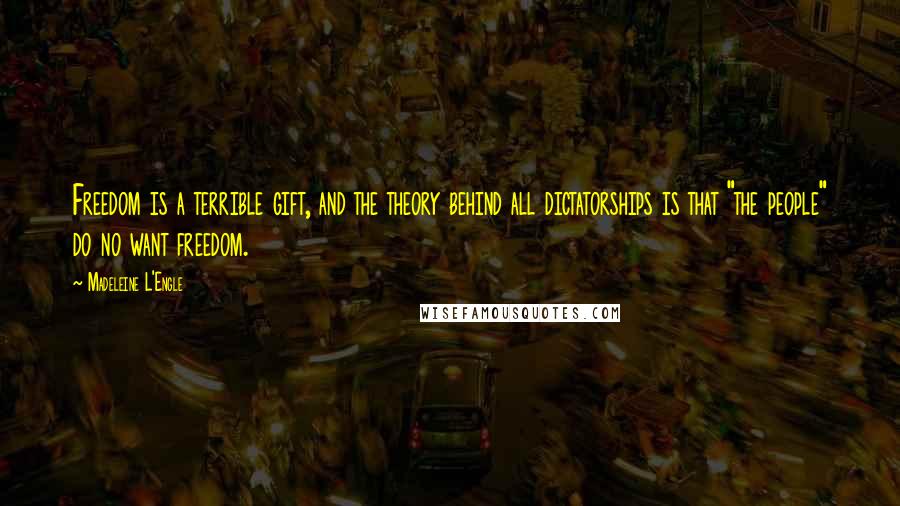 Madeleine L'Engle Quotes: Freedom is a terrible gift, and the theory behind all dictatorships is that "the people" do no want freedom.