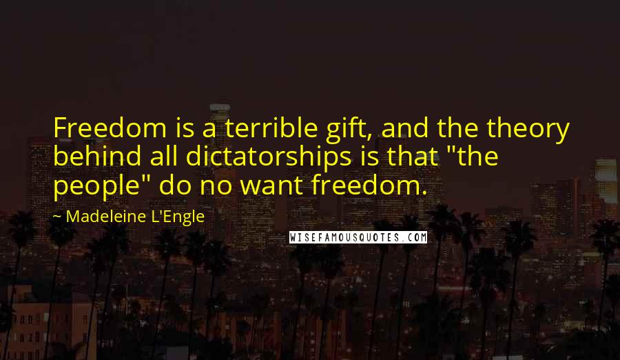 Madeleine L'Engle Quotes: Freedom is a terrible gift, and the theory behind all dictatorships is that "the people" do no want freedom.