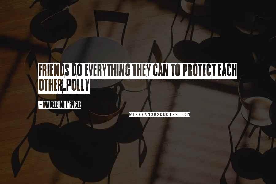 Madeleine L'Engle Quotes: Friends do everything they can to protect each other.Polly