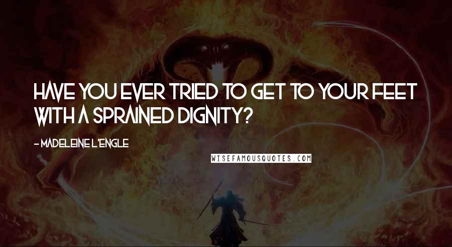 Madeleine L'Engle Quotes: Have you ever tried to get to your feet with a sprained dignity?