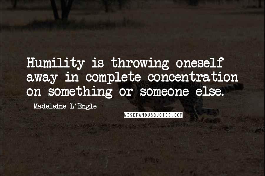 Madeleine L'Engle Quotes: Humility is throwing oneself away in complete concentration on something or someone else.