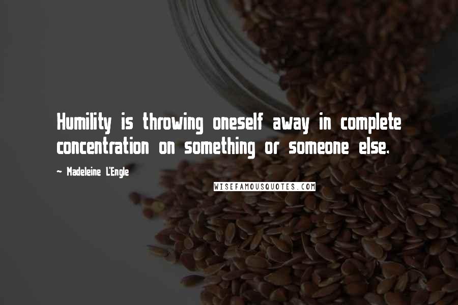 Madeleine L'Engle Quotes: Humility is throwing oneself away in complete concentration on something or someone else.