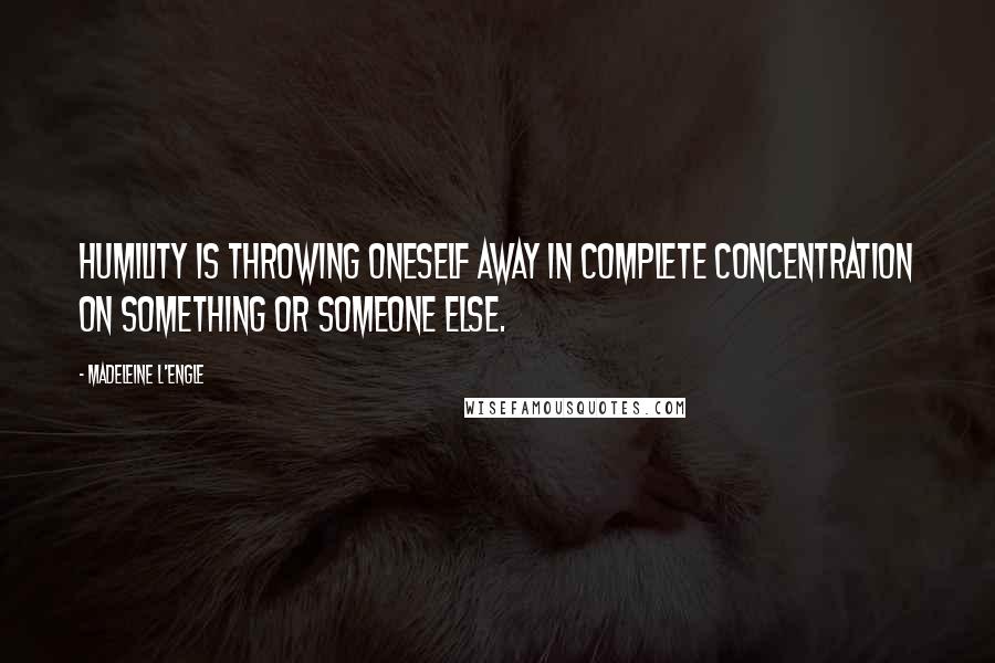 Madeleine L'Engle Quotes: Humility is throwing oneself away in complete concentration on something or someone else.