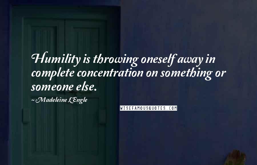 Madeleine L'Engle Quotes: Humility is throwing oneself away in complete concentration on something or someone else.