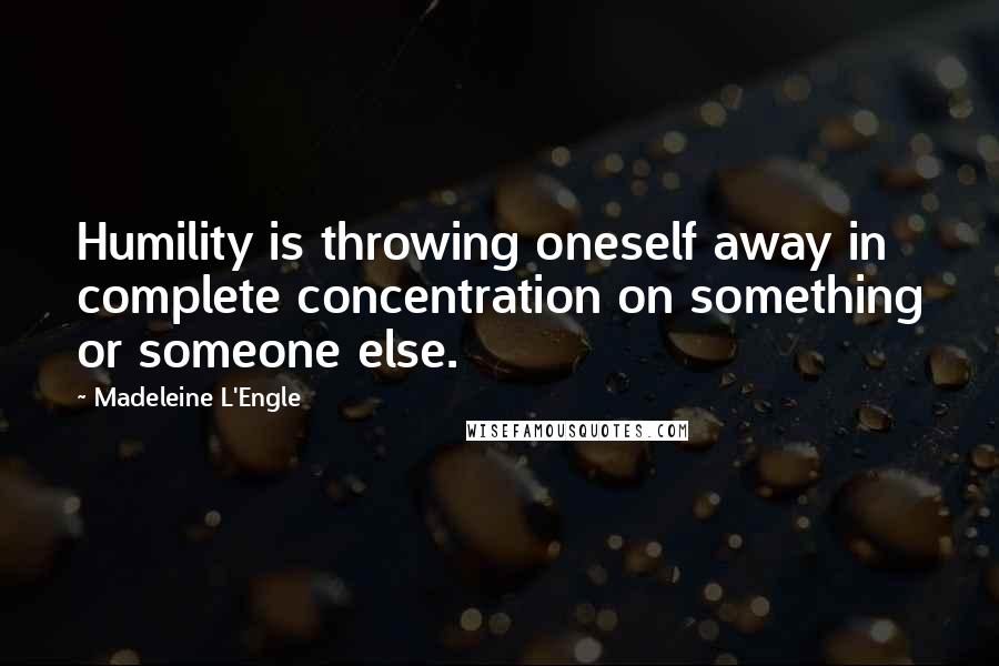 Madeleine L'Engle Quotes: Humility is throwing oneself away in complete concentration on something or someone else.