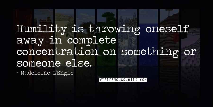 Madeleine L'Engle Quotes: Humility is throwing oneself away in complete concentration on something or someone else.