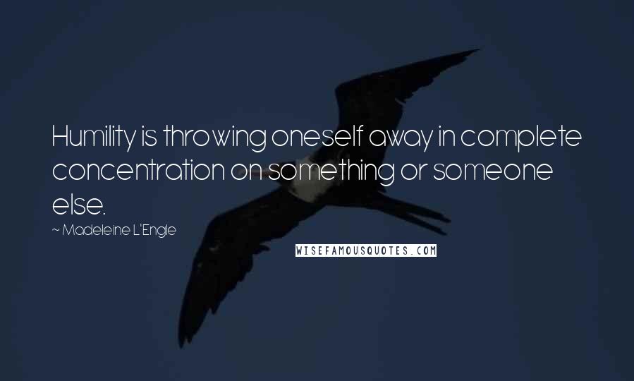 Madeleine L'Engle Quotes: Humility is throwing oneself away in complete concentration on something or someone else.