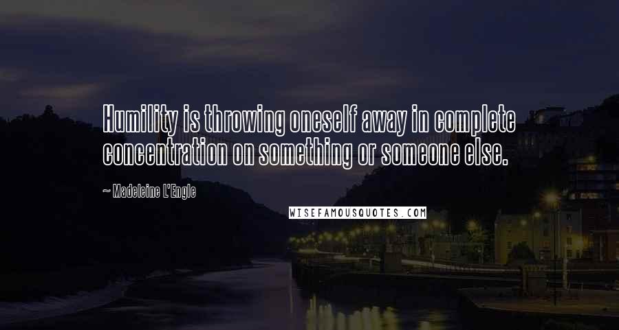 Madeleine L'Engle Quotes: Humility is throwing oneself away in complete concentration on something or someone else.