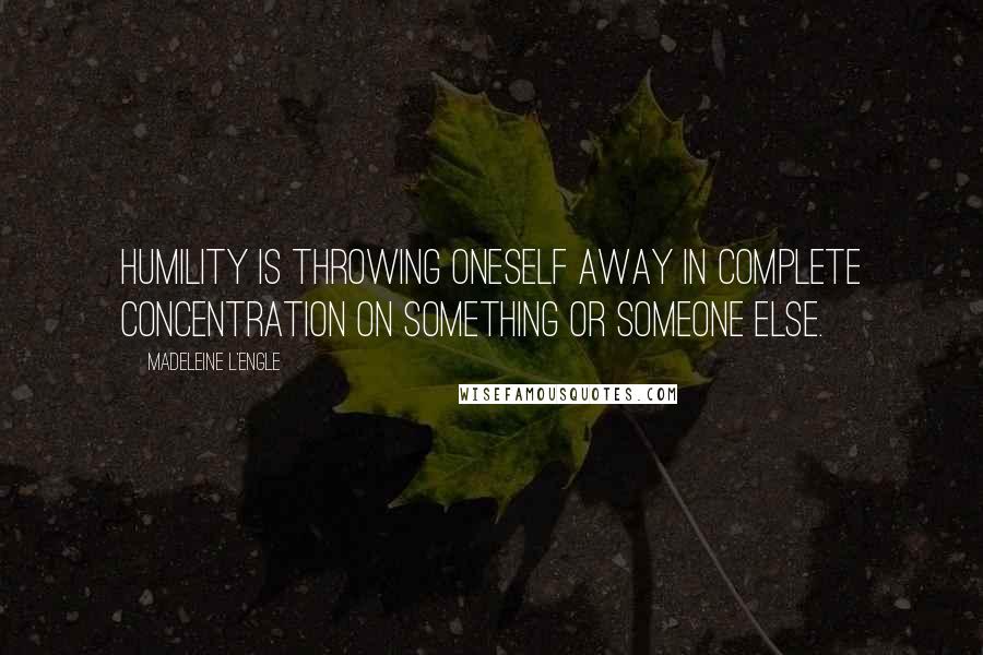 Madeleine L'Engle Quotes: Humility is throwing oneself away in complete concentration on something or someone else.
