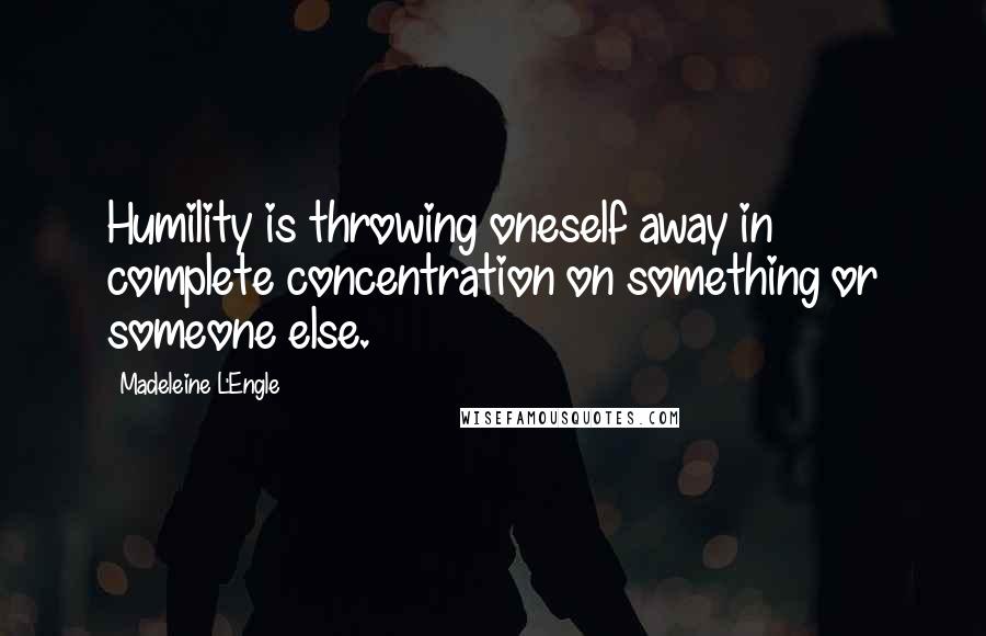 Madeleine L'Engle Quotes: Humility is throwing oneself away in complete concentration on something or someone else.