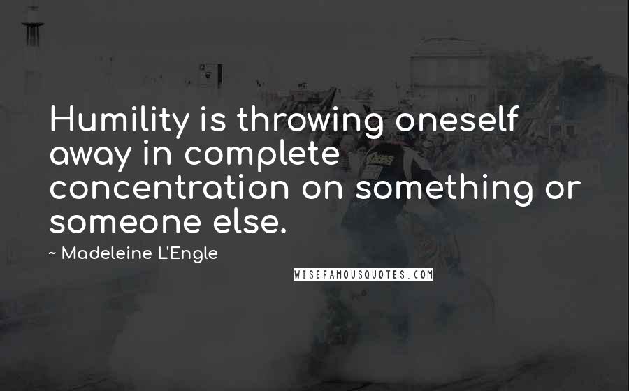Madeleine L'Engle Quotes: Humility is throwing oneself away in complete concentration on something or someone else.