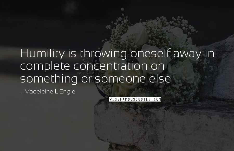 Madeleine L'Engle Quotes: Humility is throwing oneself away in complete concentration on something or someone else.