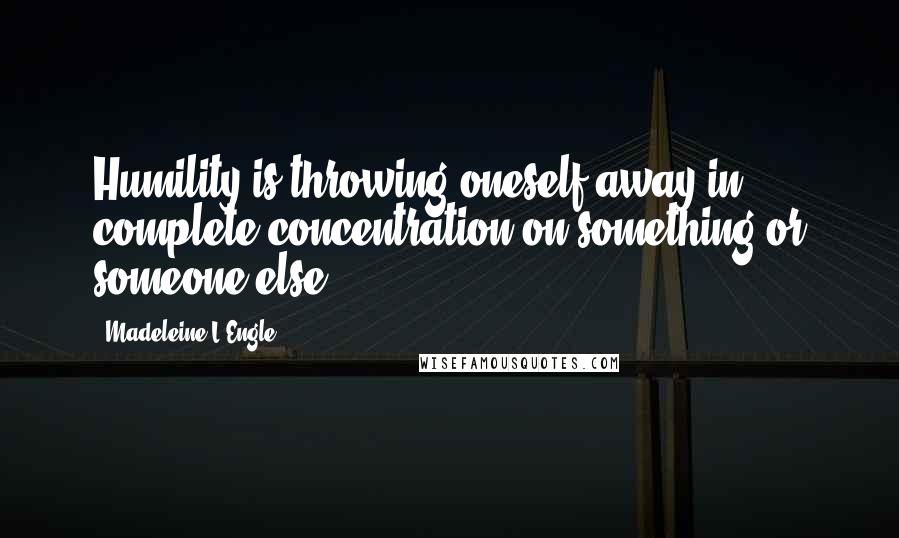 Madeleine L'Engle Quotes: Humility is throwing oneself away in complete concentration on something or someone else.