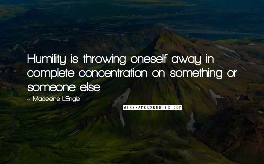 Madeleine L'Engle Quotes: Humility is throwing oneself away in complete concentration on something or someone else.