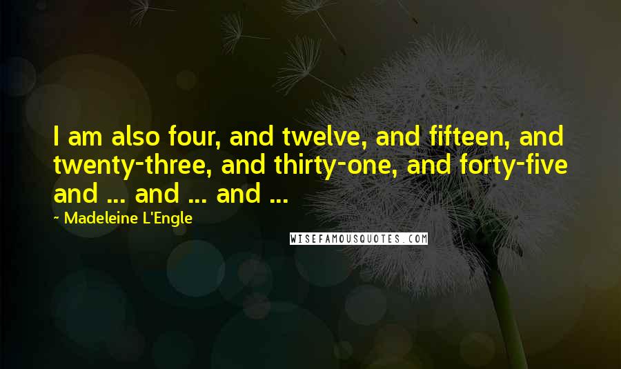 Madeleine L'Engle Quotes: I am also four, and twelve, and fifteen, and twenty-three, and thirty-one, and forty-five and ... and ... and ...