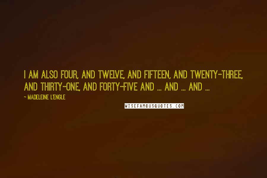 Madeleine L'Engle Quotes: I am also four, and twelve, and fifteen, and twenty-three, and thirty-one, and forty-five and ... and ... and ...