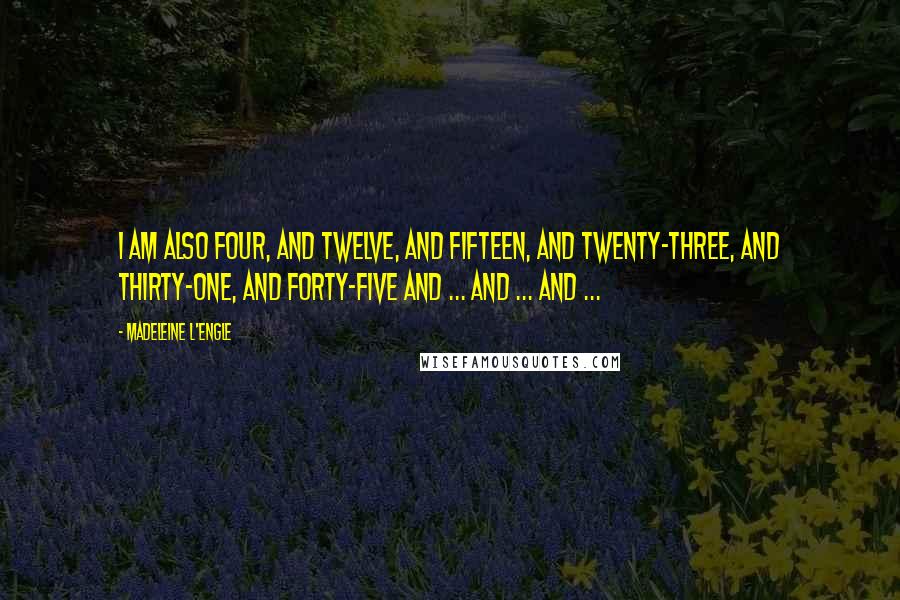 Madeleine L'Engle Quotes: I am also four, and twelve, and fifteen, and twenty-three, and thirty-one, and forty-five and ... and ... and ...