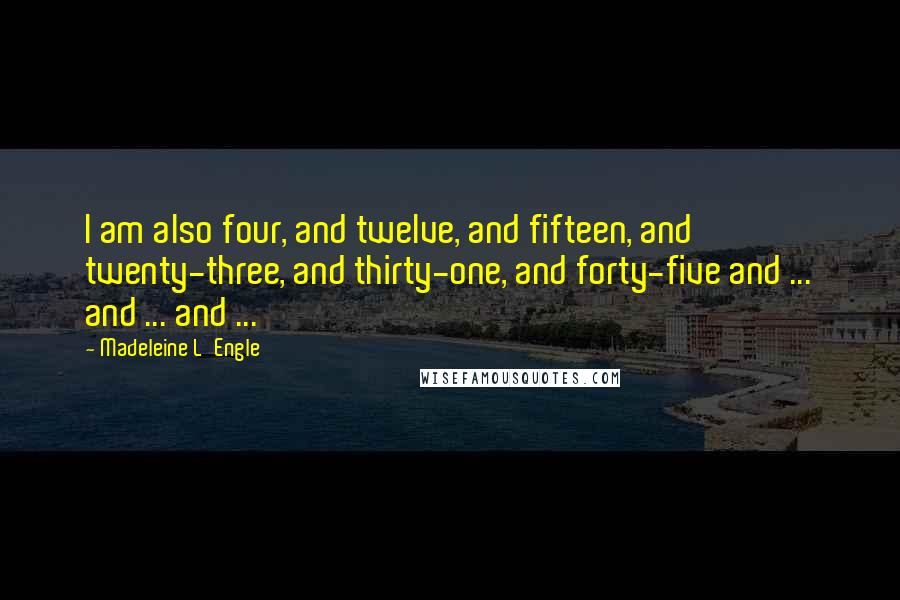 Madeleine L'Engle Quotes: I am also four, and twelve, and fifteen, and twenty-three, and thirty-one, and forty-five and ... and ... and ...