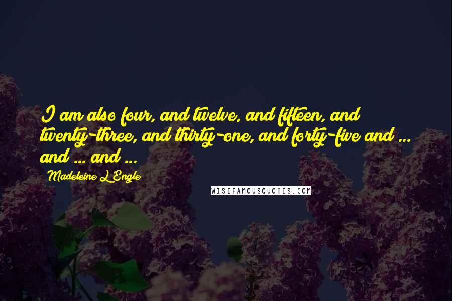 Madeleine L'Engle Quotes: I am also four, and twelve, and fifteen, and twenty-three, and thirty-one, and forty-five and ... and ... and ...