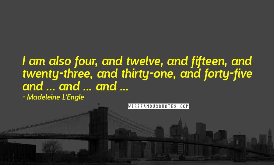 Madeleine L'Engle Quotes: I am also four, and twelve, and fifteen, and twenty-three, and thirty-one, and forty-five and ... and ... and ...