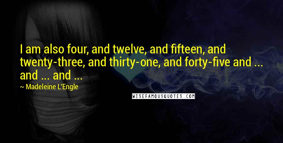 Madeleine L'Engle Quotes: I am also four, and twelve, and fifteen, and twenty-three, and thirty-one, and forty-five and ... and ... and ...