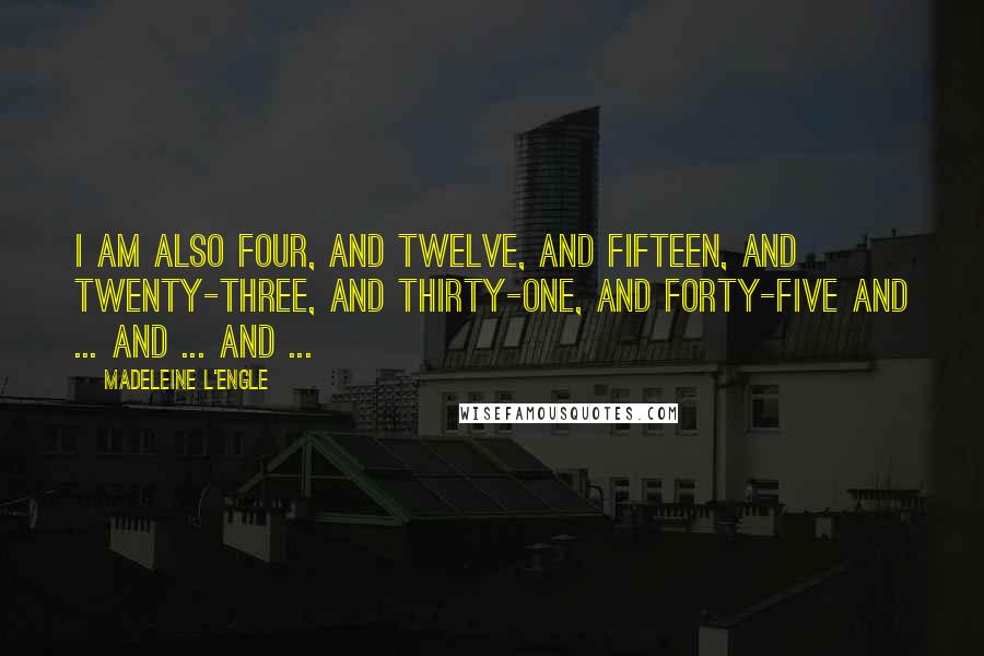 Madeleine L'Engle Quotes: I am also four, and twelve, and fifteen, and twenty-three, and thirty-one, and forty-five and ... and ... and ...