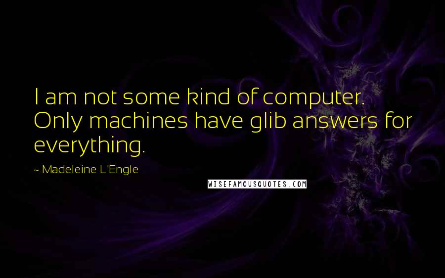 Madeleine L'Engle Quotes: I am not some kind of computer. Only machines have glib answers for everything.