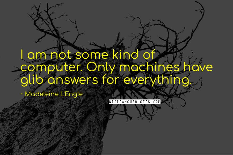 Madeleine L'Engle Quotes: I am not some kind of computer. Only machines have glib answers for everything.