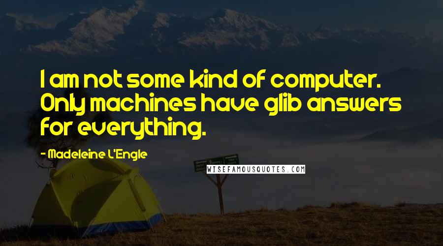 Madeleine L'Engle Quotes: I am not some kind of computer. Only machines have glib answers for everything.