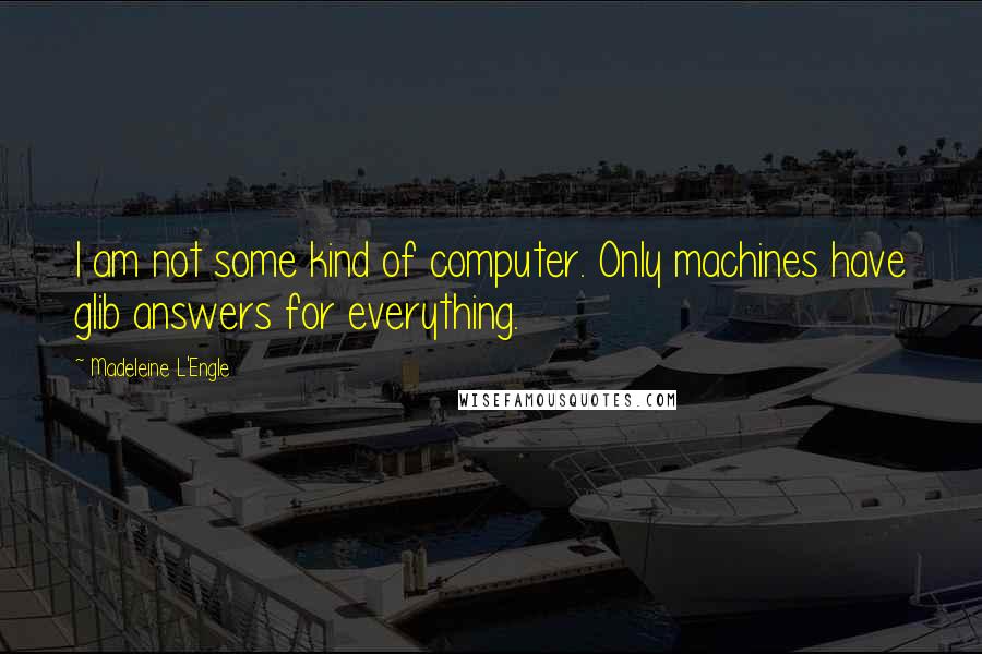 Madeleine L'Engle Quotes: I am not some kind of computer. Only machines have glib answers for everything.
