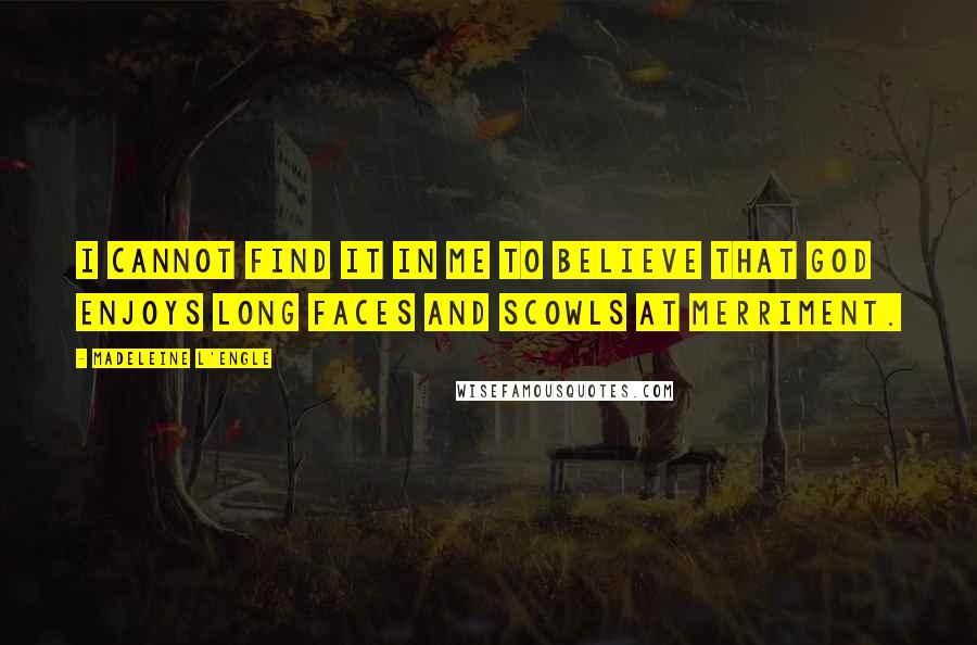 Madeleine L'Engle Quotes: I cannot find it in me to believe that God enjoys long faces and scowls at merriment.