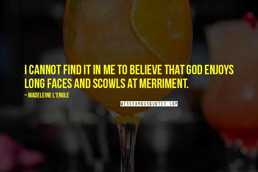 Madeleine L'Engle Quotes: I cannot find it in me to believe that God enjoys long faces and scowls at merriment.