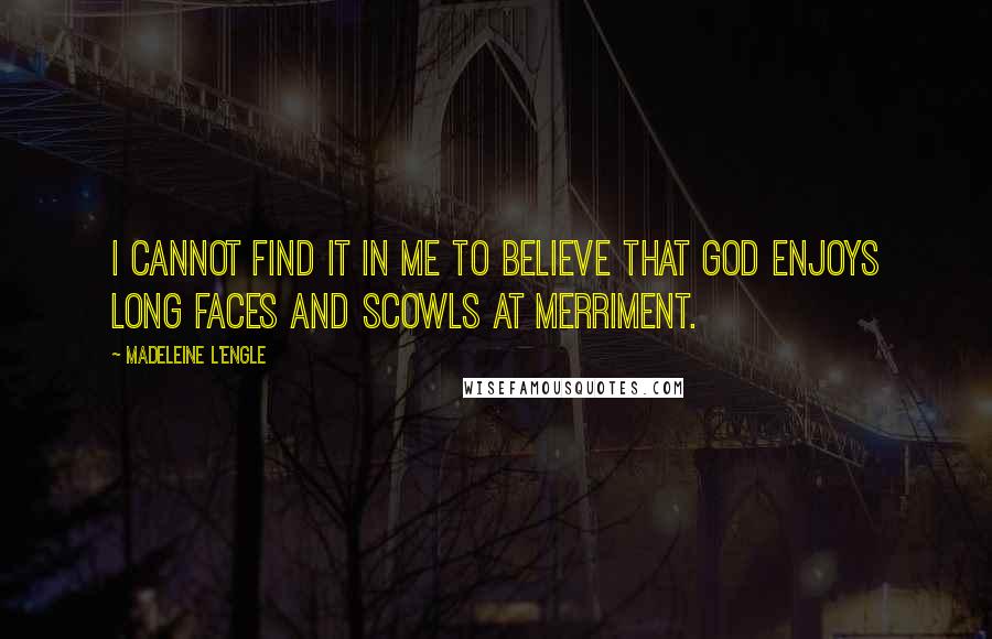 Madeleine L'Engle Quotes: I cannot find it in me to believe that God enjoys long faces and scowls at merriment.