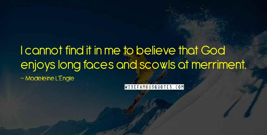 Madeleine L'Engle Quotes: I cannot find it in me to believe that God enjoys long faces and scowls at merriment.