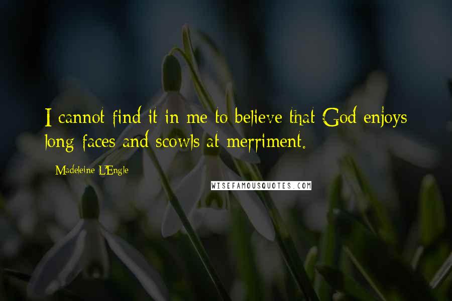 Madeleine L'Engle Quotes: I cannot find it in me to believe that God enjoys long faces and scowls at merriment.