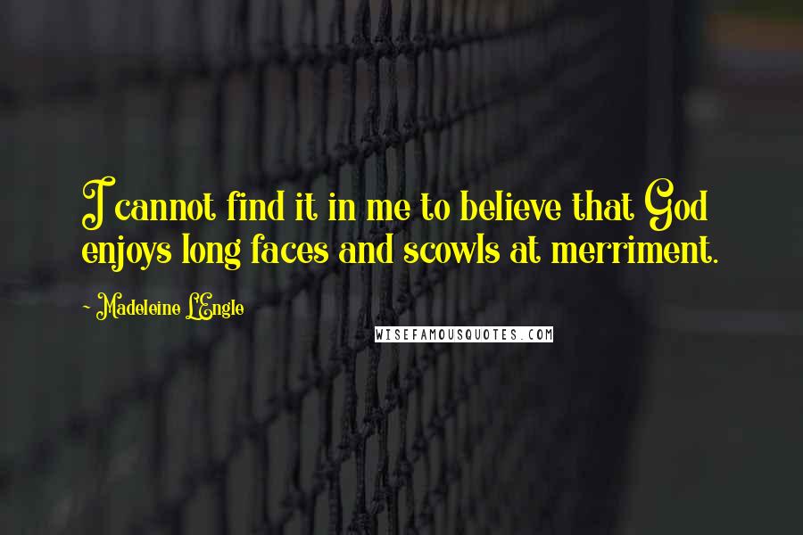 Madeleine L'Engle Quotes: I cannot find it in me to believe that God enjoys long faces and scowls at merriment.