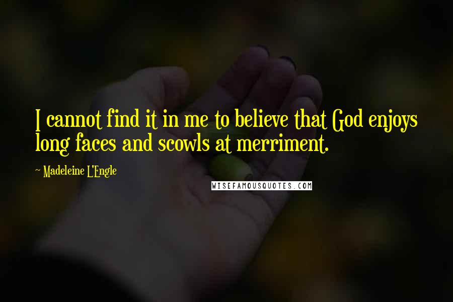 Madeleine L'Engle Quotes: I cannot find it in me to believe that God enjoys long faces and scowls at merriment.