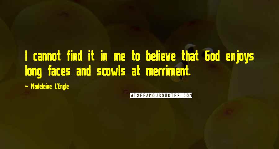 Madeleine L'Engle Quotes: I cannot find it in me to believe that God enjoys long faces and scowls at merriment.