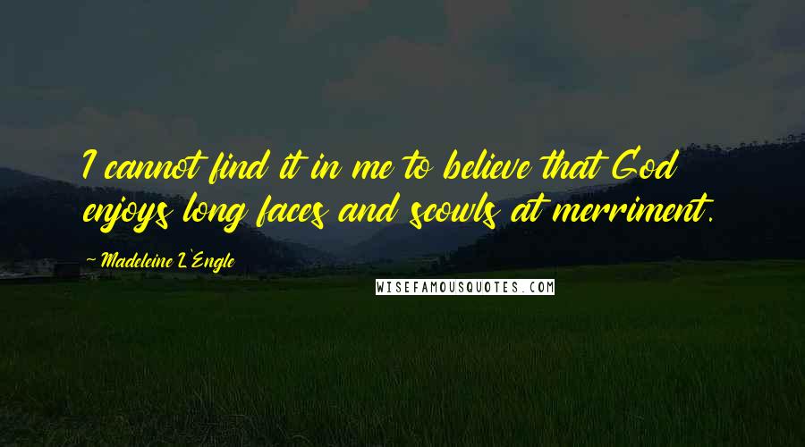 Madeleine L'Engle Quotes: I cannot find it in me to believe that God enjoys long faces and scowls at merriment.