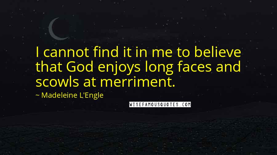 Madeleine L'Engle Quotes: I cannot find it in me to believe that God enjoys long faces and scowls at merriment.