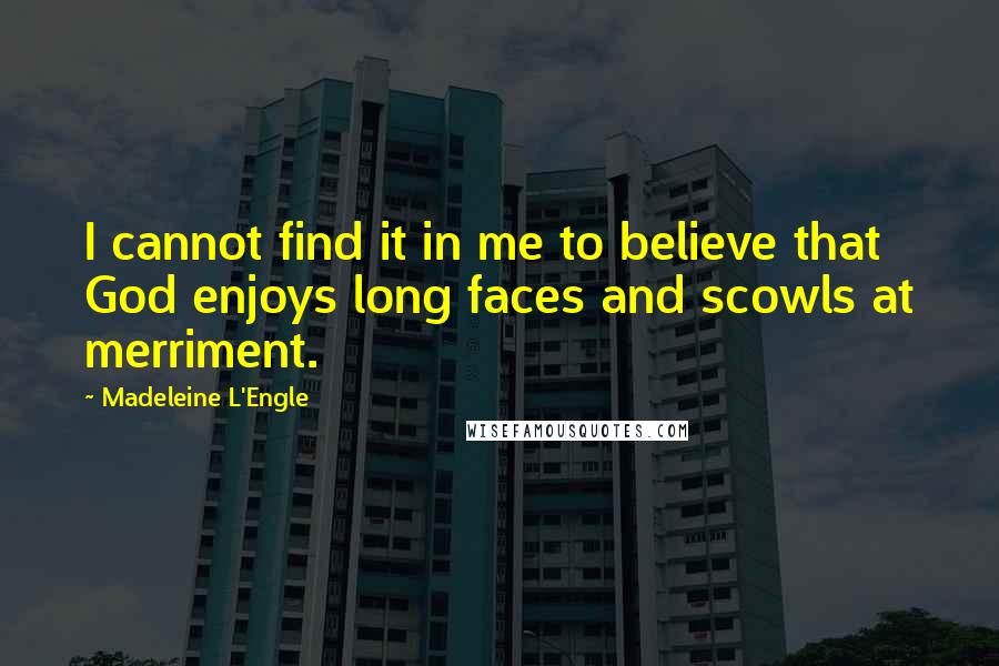 Madeleine L'Engle Quotes: I cannot find it in me to believe that God enjoys long faces and scowls at merriment.