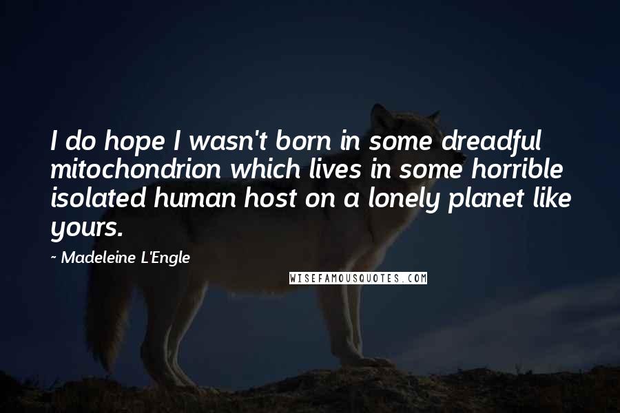 Madeleine L'Engle Quotes: I do hope I wasn't born in some dreadful mitochondrion which lives in some horrible isolated human host on a lonely planet like yours.