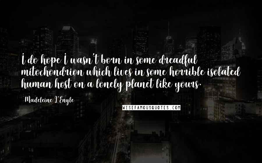 Madeleine L'Engle Quotes: I do hope I wasn't born in some dreadful mitochondrion which lives in some horrible isolated human host on a lonely planet like yours.